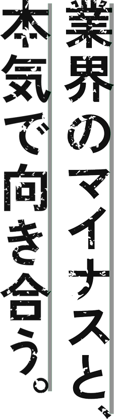 業界のマイナスと、本気で向き合う。